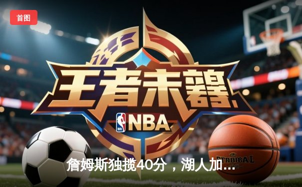 詹姆斯独揽40分，湖人加时险胜勇士，系列赛悬念再起