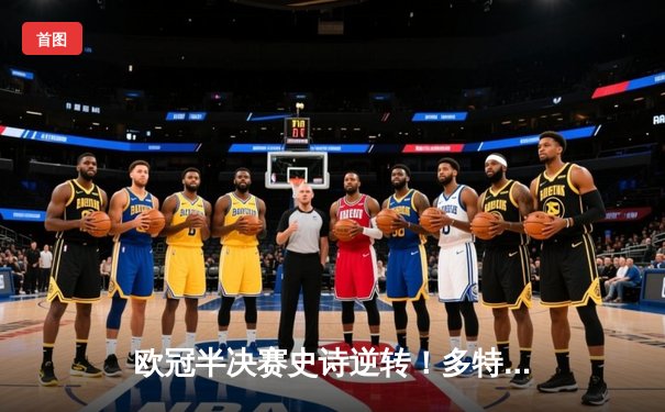 欧冠半决赛史诗逆转！多特蒙德4-3绝杀巴黎，哈兰德帽子戏法封神