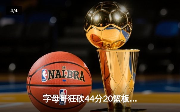字母哥狂砍44分20篮板创纪录，雄鹿加时鏖战力克凯尔特人 - 4