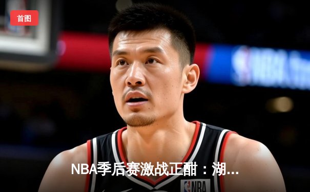 NBA季后赛激战正酣：湖人逆转掘金，詹姆斯关键三分锁定胜局