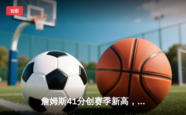 詹姆斯41分创赛季新高，湖人加时力克勇士迎三连胜