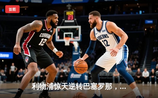 利物浦惊天逆转巴塞罗那，安菲尔德之夜永载史册