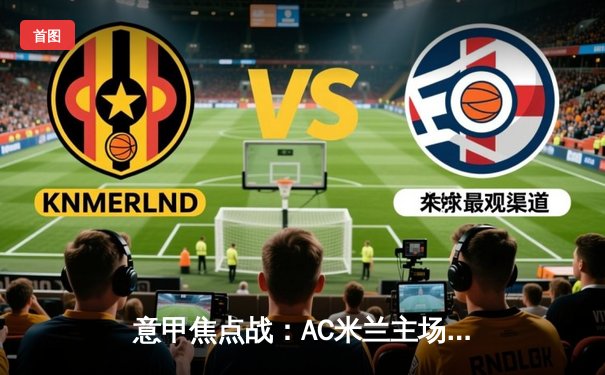 意甲焦点战：AC米兰主场2-1逆转拉齐奥，莱奥传射建功
