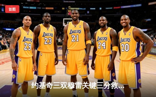 约基奇三双穆雷关键三分救主 掘金加时险胜湖人总比分3-2领先