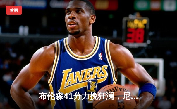 布伦森41分力挽狂澜，尼克斯加时险胜步行者晋级在望