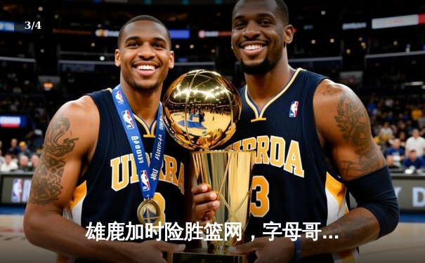 雄鹿加时险胜篮网，字母哥44分主宰关键时刻 - 3