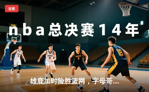 雄鹿加时险胜篮网，字母哥44分主宰关键时刻