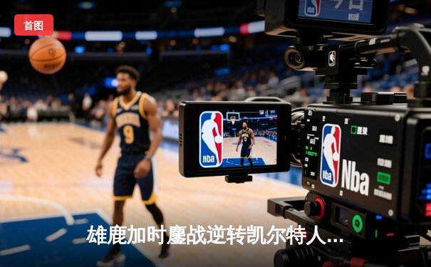 雄鹿加时鏖战逆转凯尔特人，字母哥44分捍卫主场