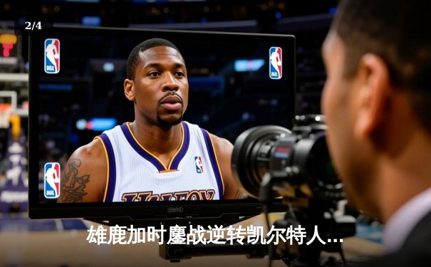 雄鹿加时鏖战逆转凯尔特人，字母哥44分捍卫主场 - 2