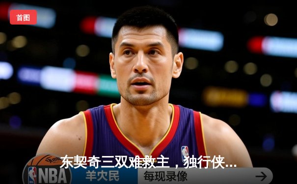 东契奇三双难救主，独行侠加时憾负凯尔特人，总决赛悬念延续