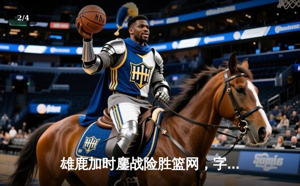 雄鹿加时鏖战险胜篮网，字母哥44分14篮板制霸内线 - 2