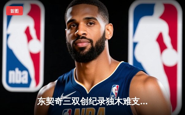东契奇三双创纪录独木难支，凯尔特人末节逆转夺总决赛开门红