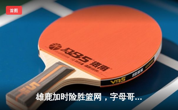 雄鹿加时险胜篮网，字母哥44分率队捍卫主场