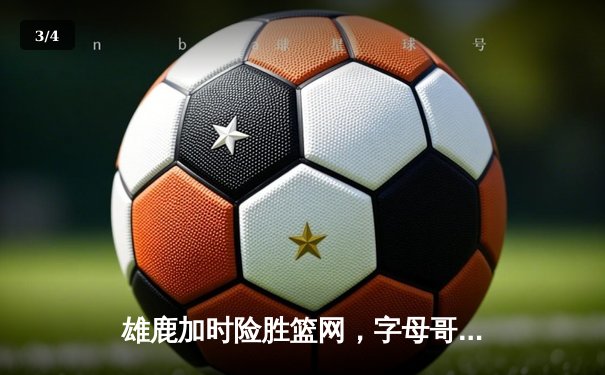 雄鹿加时险胜篮网，字母哥44分率队捍卫主场 - 3