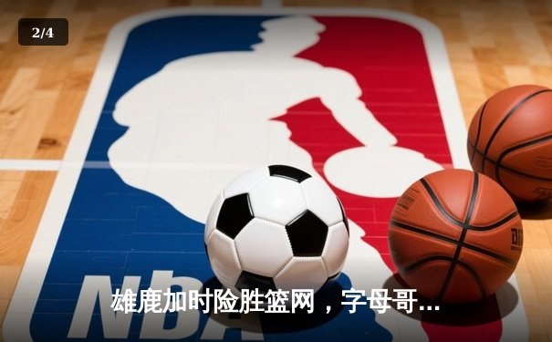 雄鹿加时险胜篮网，字母哥44分率队捍卫主场 - 2