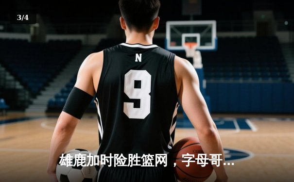雄鹿加时险胜篮网，字母哥44分率队捍卫主场 - 3