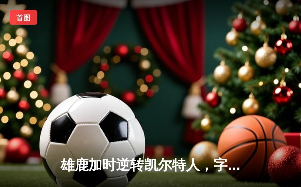雄鹿加时逆转凯尔特人，字母哥44分创赛季新高