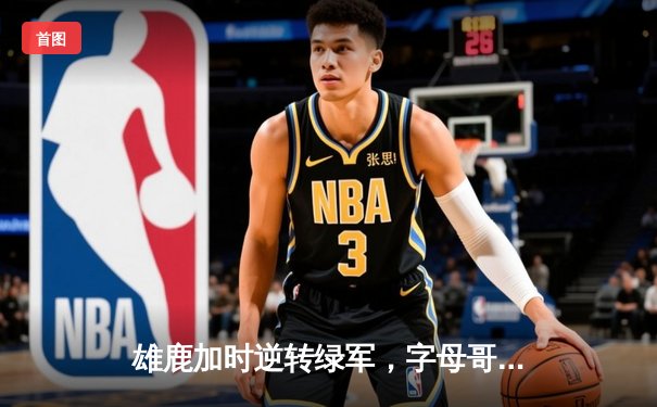 雄鹿加时逆转绿军，字母哥44+14+7主宰北岸花园
