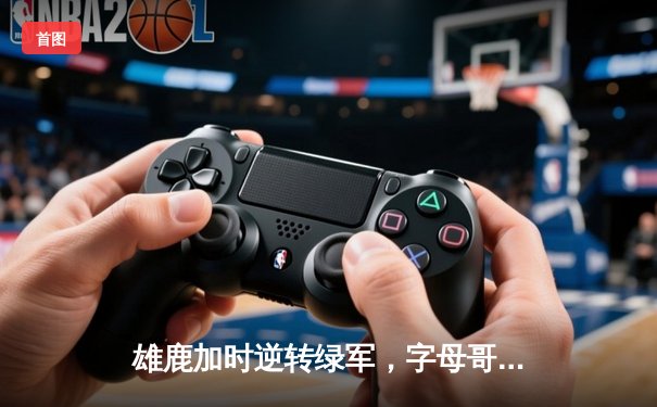雄鹿加时逆转绿军，字母哥44+14+7主宰北岸花园