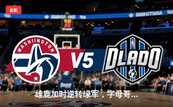 雄鹿加时逆转绿军，字母哥44+14+7主宰北岸花园