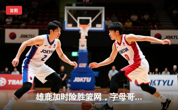 雄鹿加时险胜篮网，字母哥44分主宰关键时刻