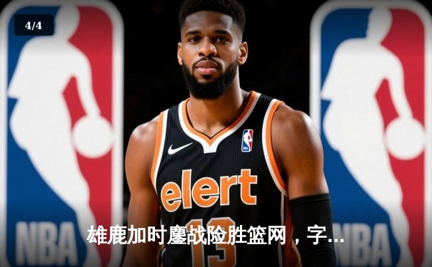 雄鹿加时鏖战险胜篮网，字母哥44分主宰关键时刻 - 4
