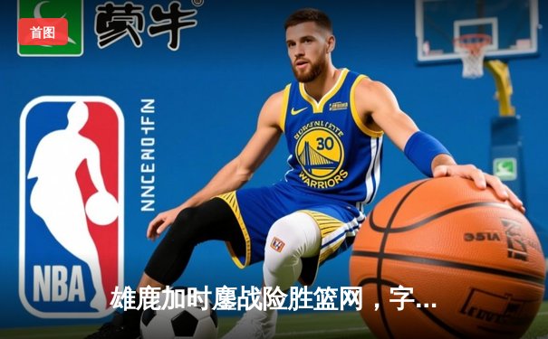 雄鹿加时鏖战险胜篮网，字母哥44分主宰关键时刻