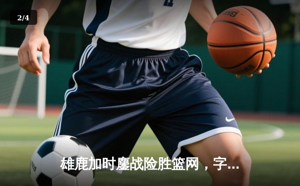 雄鹿加时鏖战险胜篮网，字母哥44分主宰关键时刻 - 2