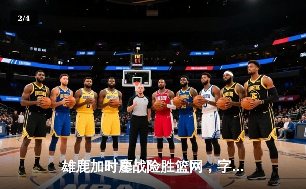 雄鹿加时鏖战险胜篮网，字母哥44分主宰关键时刻 - 2