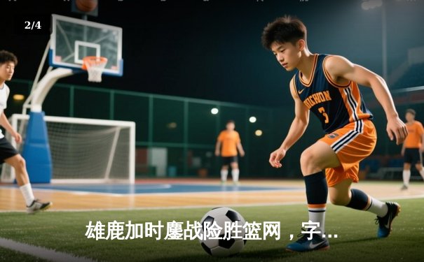 雄鹿加时鏖战险胜篮网，字母哥44分主宰关键时刻 - 2